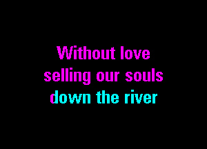 Without love

selling our souls
down the river