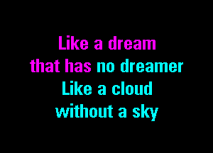 Like a dream
that has no dreamer

Like a cloud
without a sky