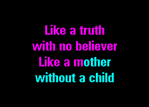 Like a truth
with no believer

Like a mother
without a child