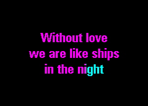 Without love

we are like ships
in the night