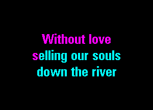 Without love

selling our souls
down the river