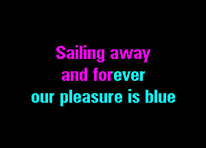 Sailing away

and forever
our pleasure is blue