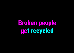 Broken people

get recycled