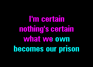 I'm certain
nothing's certain

what we own
becomes our prison
