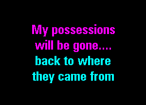 My possessions
will be gone....

back to where
they came from