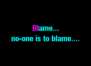 Blame...

no-one is to blame....
