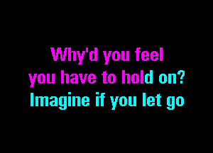 Why'd you feel

you have to hold on?
Imagine if you let go