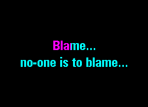 Blame...

no-one is to blame...