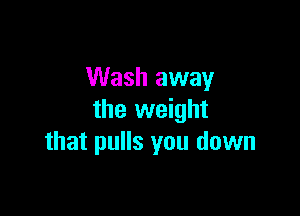 Wash away

the weight
that pulls you down