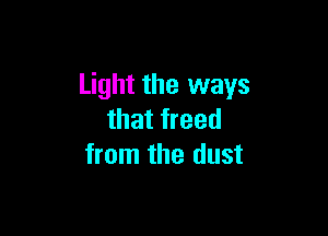 Light the ways

that freed
from the dust