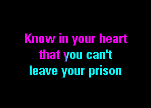 Know in your heart

that you can't
leave your prison