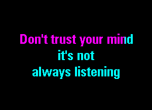 Don't trust your mind

it's not
always listening