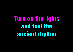 Turn on the lights

and feel the
ancient rhythm