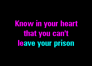 Know in your heart

that you can't
leave your prison