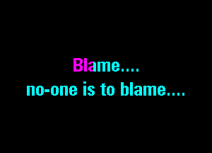 Blame....

no-one is to blame....