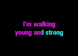 I'm walking

young and strong