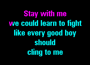 Stay with me
we could learn to fight

like every good boy
should
cling to me