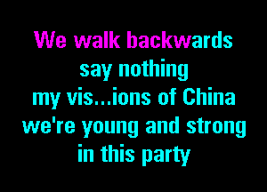 We walk backwards
say nothing
my vis...ions of China
we're young and strong
in this party