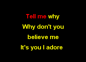 Tell me why

Why don't you

believe me

It's you I adore