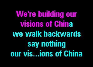 We're building our
visions of China

we walk backwards
say nothing
our vis...ions of China