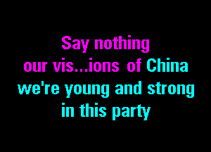 Say nothing
our vis...ions of China

we're young and strong
in this party