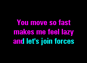 You move so fast

makes me feel lazy
and let's join forces