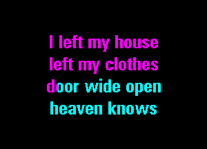 I left my house
left my clothes

door wide open
heaven knows