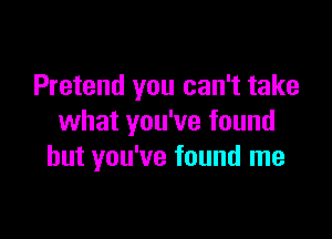 Pretend you can't take

what you've found
but you've found me