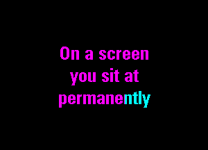 On a screen

you sit at
permanently