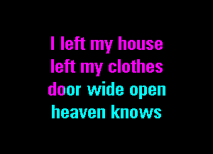 I left my house
left my clothes

door wide open
heaven knows