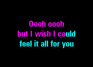 Oooh oooh

but I wish I could
feel it all for you