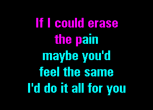 If I could erase
the pain

maybe you'd
feel the same
I'd do it all for you