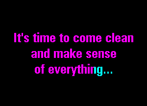 It's time to come clean

and make sense
of everything...
