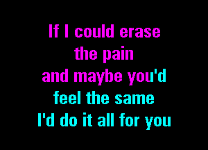 If I could erase
the pain

and maybe you'd
feel the same
I'd do it all for you