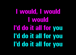 I would. I would
lmde

I'd do it all for you
I'd do it all for you
I'd do it all for you