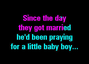 Since the day
they got married

he'd been praying
for a little baby boy...