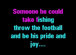 Someone he could
take fishing

throw the football
and be his pride and

joy....