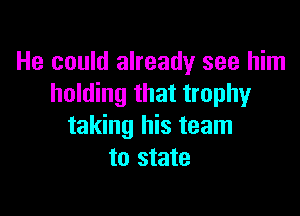 He could already see him
holding that trophy

taking his team
to state