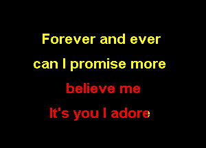 Forever and ever
can I promise more

believe me

It's you I adore