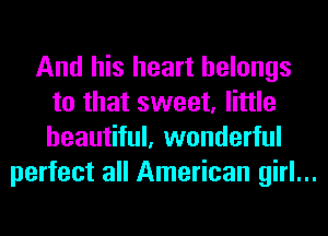 And his heart belongs
to that sweet, little
beautiful, wonderful

perfect all American girl...