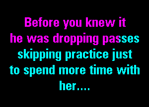 Before you knew it
he was dropping passes
skipping practice iust
to spend more time with
her....