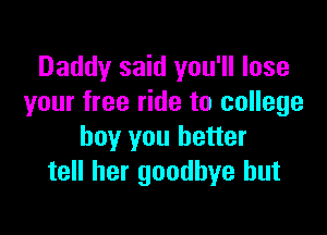 Daddy said you'll lose
your free ride to college

boy you better
tell her goodbye hut