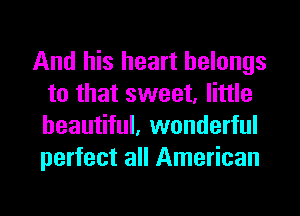 And his heart belongs
to that sweet, little
beautiful, wonderful
perfect all American