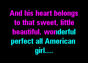 And his heart belongs
to that sweet, little
beautiful, wonderful

perfect all American

girl....