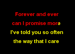 Forever and ever

can I promise more

I've told you so often

the way that I care