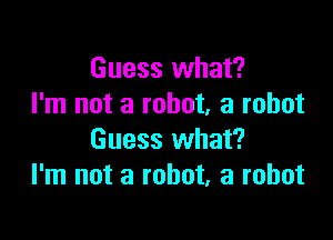 Guess what?
I'm not a robot, a robot

Guess what?
I'm not a robot, a robot