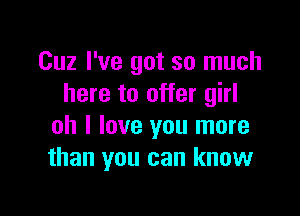 Cuz I've got so much
here to offer girl

oh I love you more
than you can know