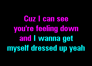 Cuz I can see
you're feeling down

and I wanna get
myself dressed up yeah