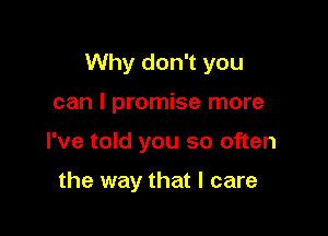 Why don't you

can I promise more
I've told you so often

the way that I care