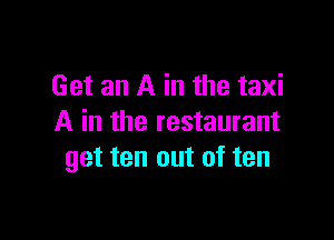 Get an A in the taxi

A in the restaurant
get ten out of ten